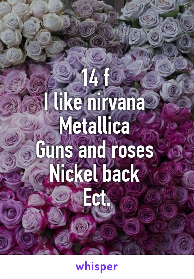 14 f 
I like nirvana 
Metallica 
Guns and roses 
Nickel back 
Ect.