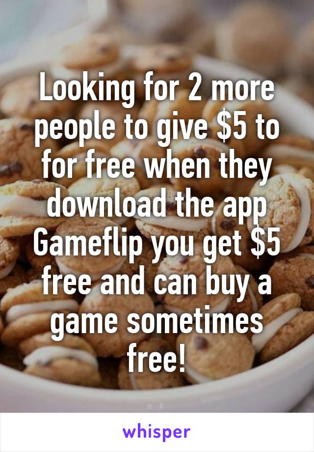 Looking for 2 more people to give $5 to for free when they download the app Gameflip you get $5 free and can buy a game sometimes free!