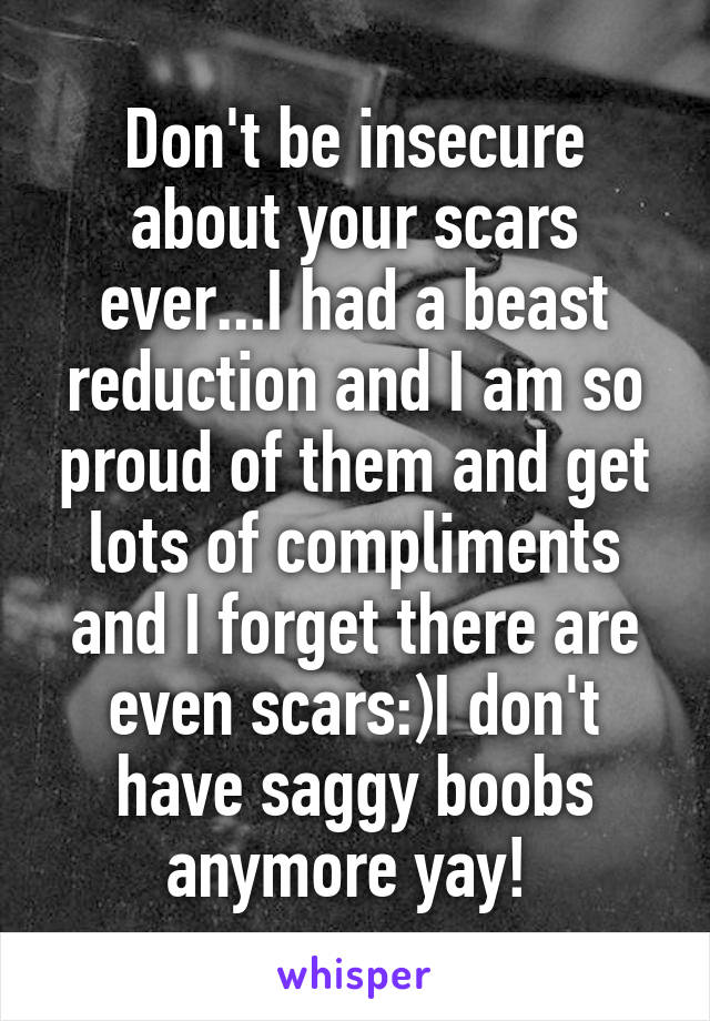 Don't be insecure about your scars ever...I had a beast reduction and I am so proud of them and get lots of compliments and I forget there are even scars:)I don't have saggy boobs anymore yay! 