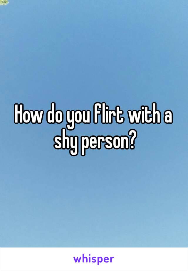 How do you flirt with a shy person?