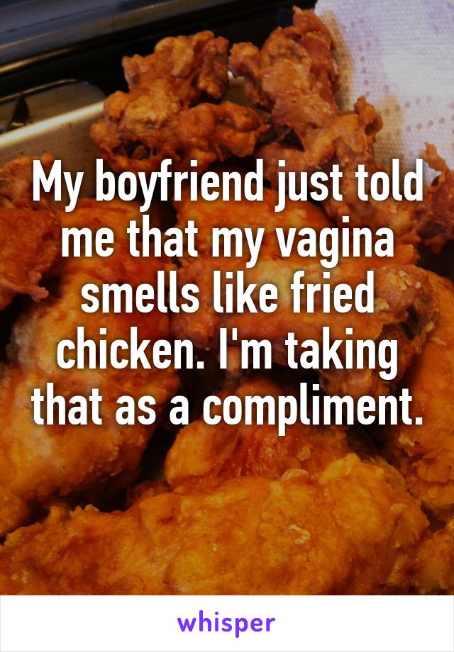 My boyfriend just told me that my vagina smells like fried chicken. I'm taking that as a compliment. 