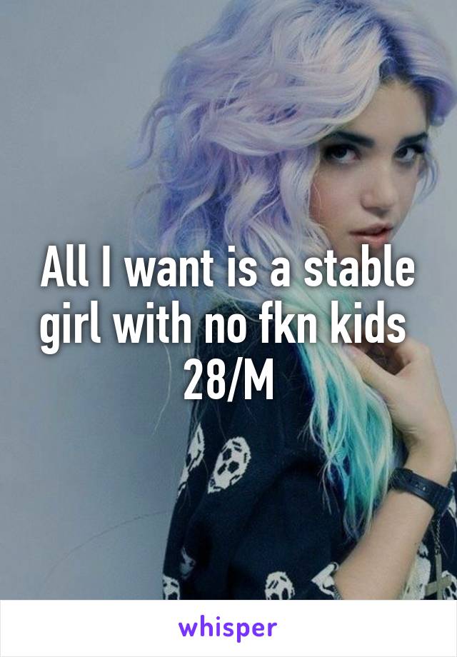 All I want is a stable girl with no fkn kids  28/M