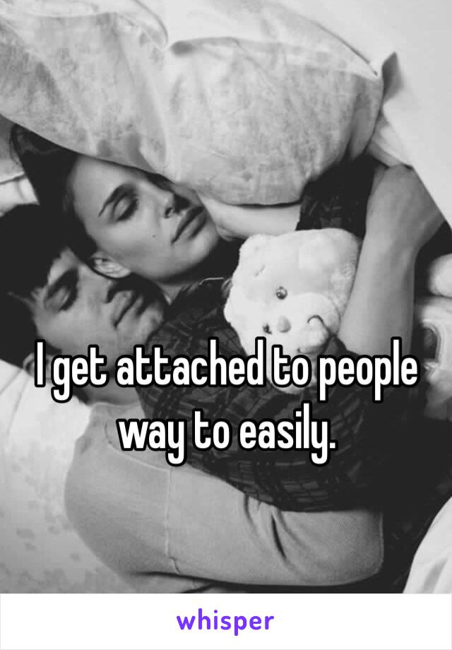 I get attached to people way to easily. 