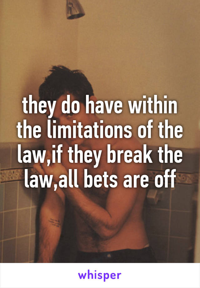 they do have within the limitations of the law,if they break the law,all bets are off