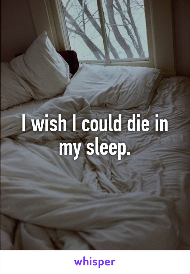 I wish I could die in my sleep.