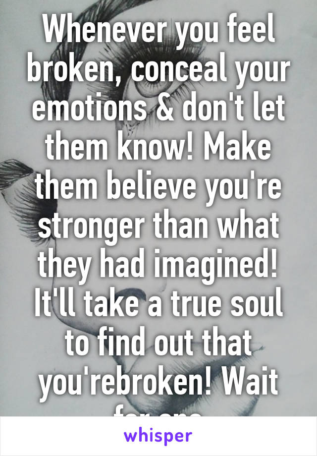 Whenever you feel broken, conceal your emotions & don't let them know! Make them believe you're stronger than what they had imagined! It'll take a true soul to find out that you'rebroken! Wait for one