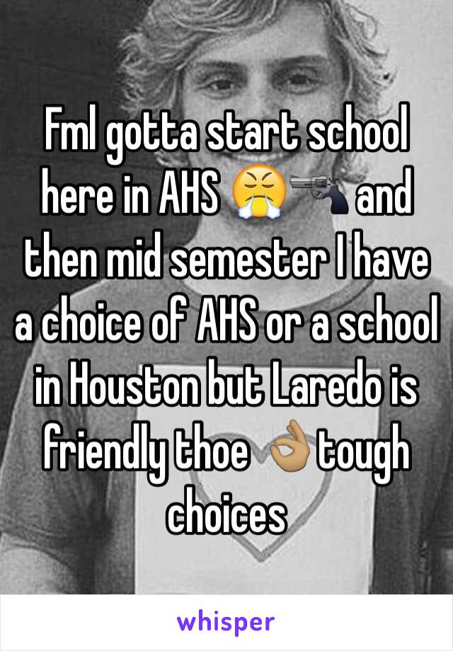 Fml gotta start school here in AHS 😤🔫 and then mid semester I have a choice of AHS or a school in Houston but Laredo is friendly thoe 👌🏽tough choices 