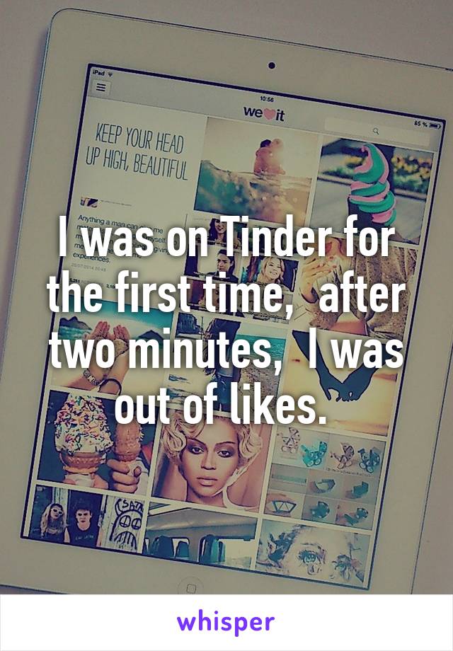 I was on Tinder for the first time,  after two minutes,  I was out of likes. 