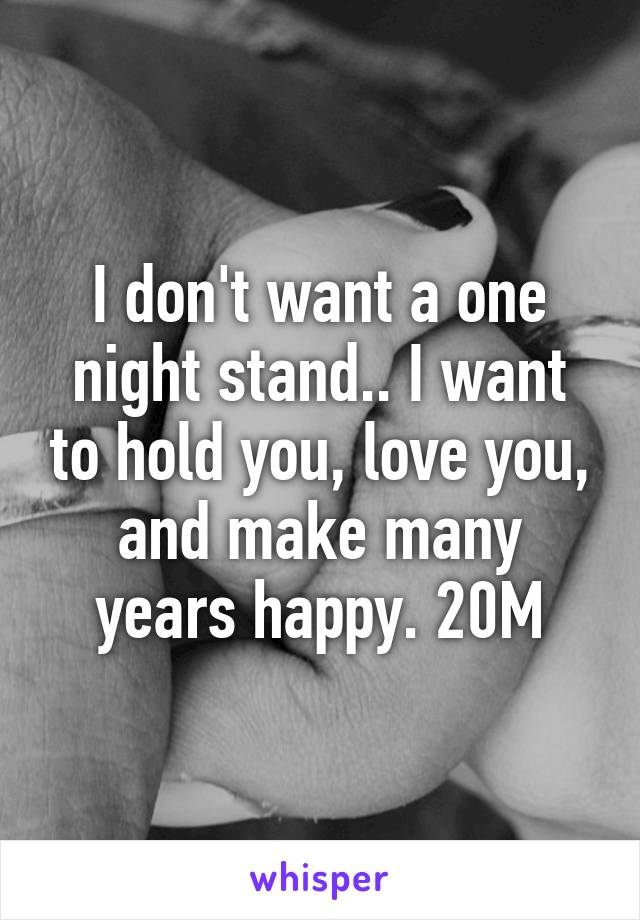 I don't want a one night stand.. I want to hold you, love you, and make many years happy. 20M