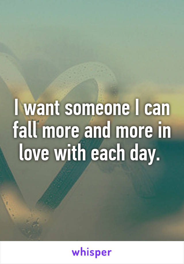 I want someone I can fall more and more in love with each day. 