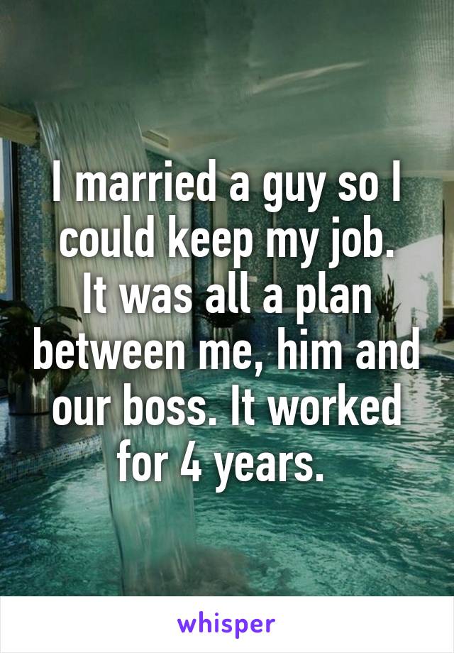 I married a guy so I could keep my job.
It was all a plan between me, him and our boss. It worked for 4 years. 