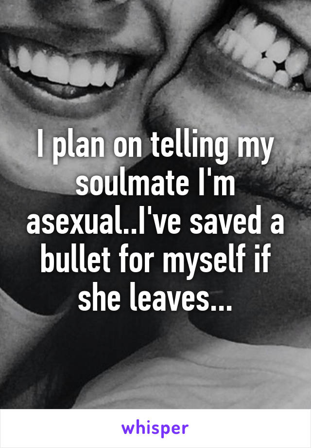 I plan on telling my soulmate I'm asexual..I've saved a bullet for myself if she leaves...