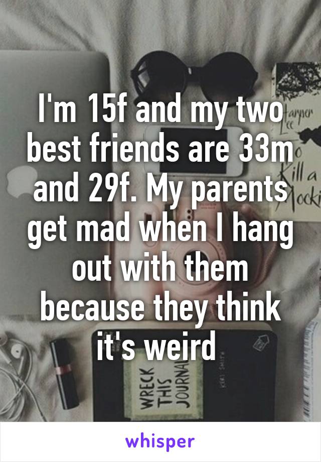 I'm 15f and my two best friends are 33m and 29f. My parents get mad when I hang out with them because they think it's weird 