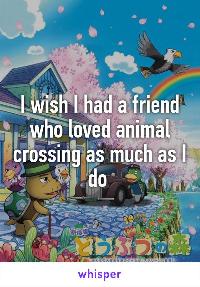 I wish I had a friend who loved animal crossing as much as I do 