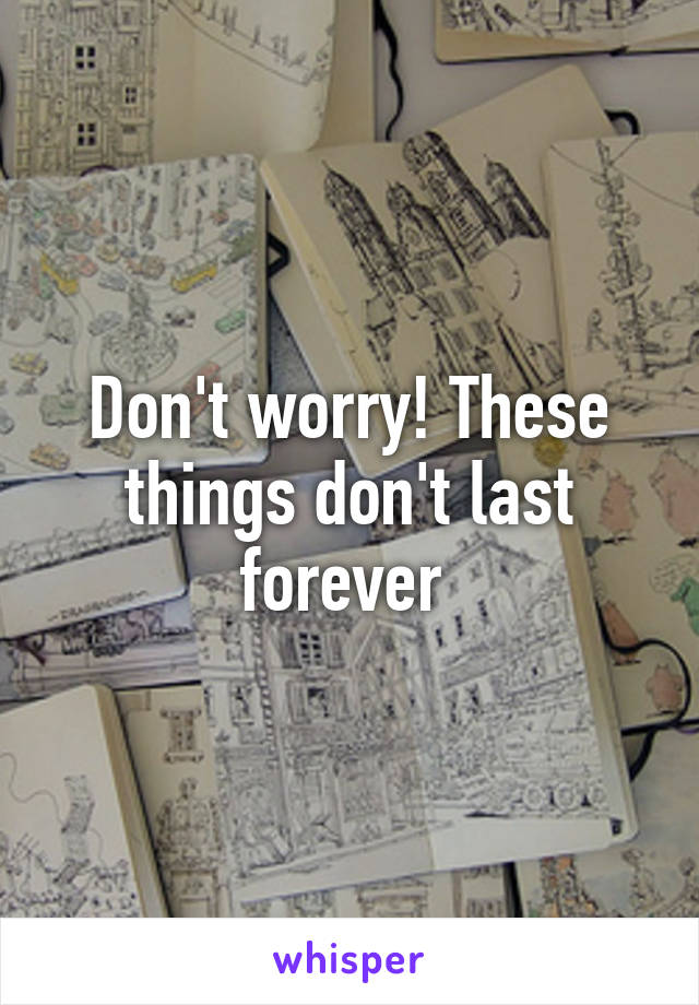 Don't worry! These things don't last forever 