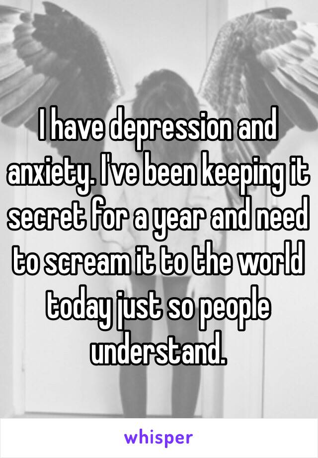 I have depression and anxiety. I've been keeping it secret for a year and need to scream it to the world today just so people understand. 