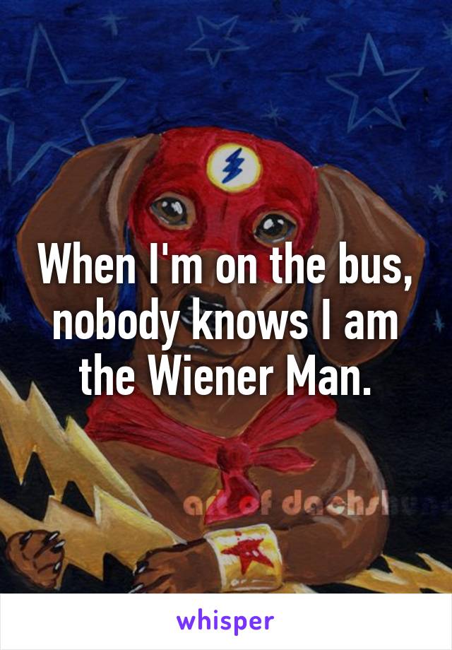 When I'm on the bus, nobody knows I am the Wiener Man.