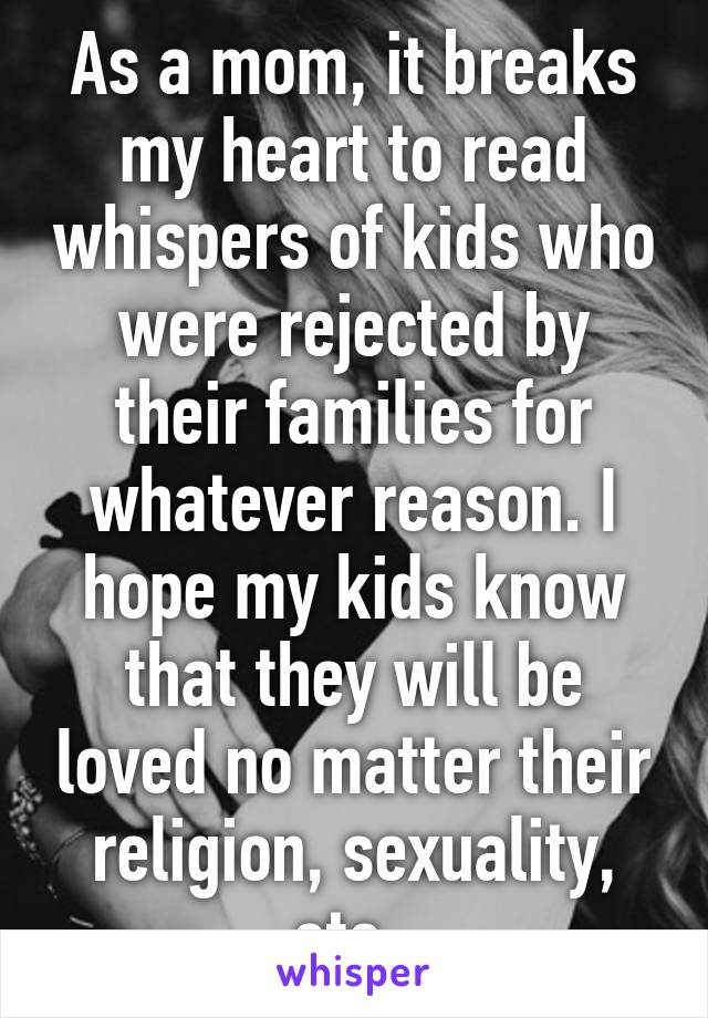 As a mom, it breaks my heart to read whispers of kids who were rejected by their families for whatever reason. I hope my kids know that they will be loved no matter their religion, sexuality, etc. 