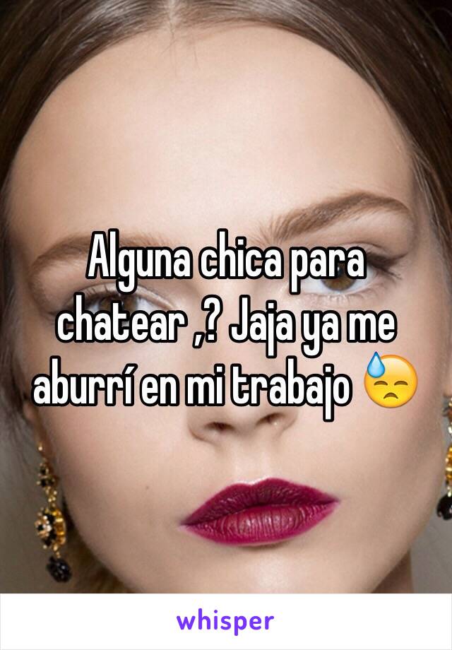 Alguna chica para chatear ,? Jaja ya me aburrí en mi trabajo 😓