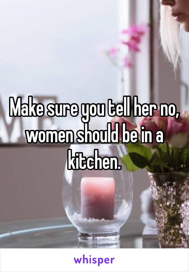 Make sure you tell her no, women should be in a kitchen. 