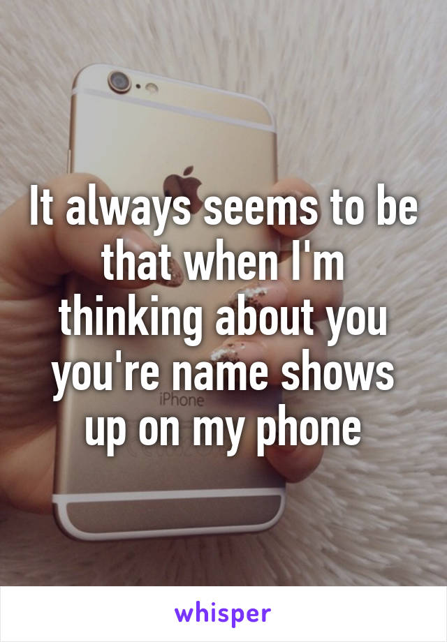 It always seems to be that when I'm thinking about you you're name shows up on my phone