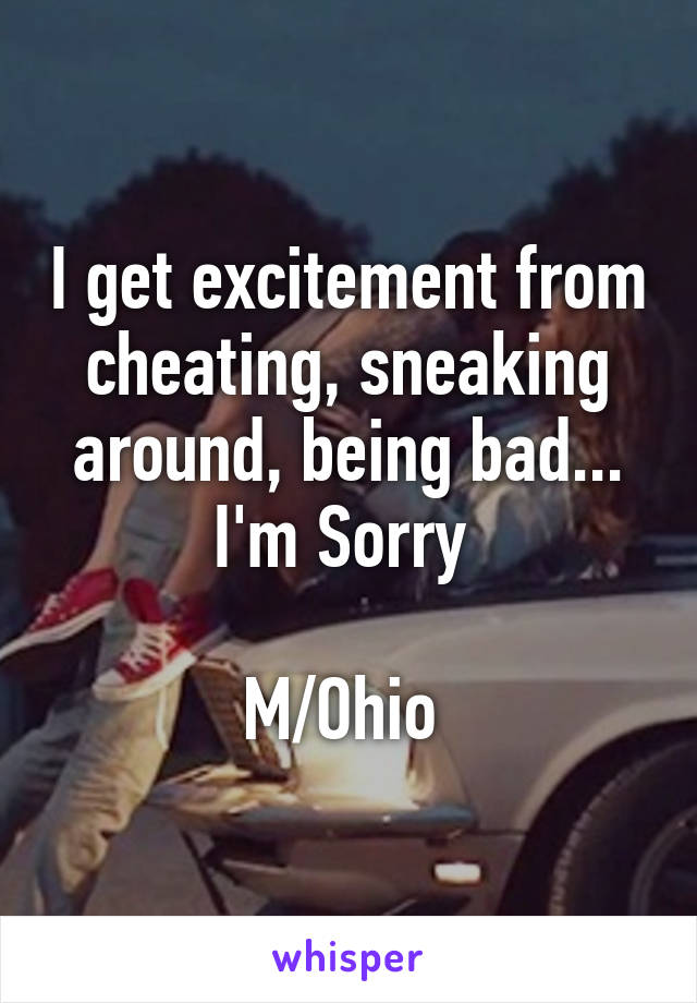 I get excitement from cheating, sneaking around, being bad... I'm Sorry 

M/Ohio 