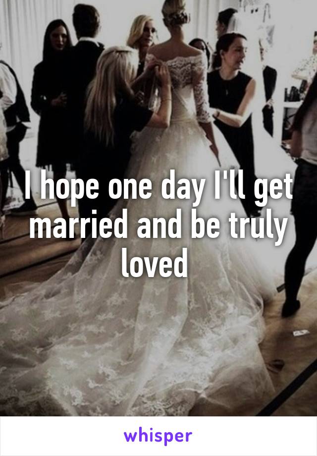 I hope one day I'll get married and be truly loved 