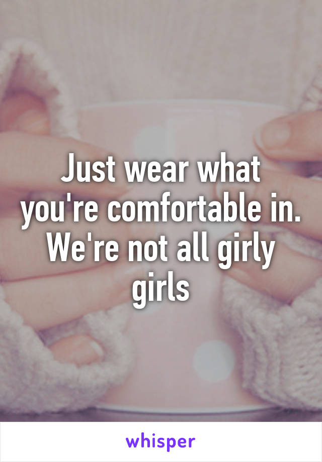 Just wear what you're comfortable in. We're not all girly girls