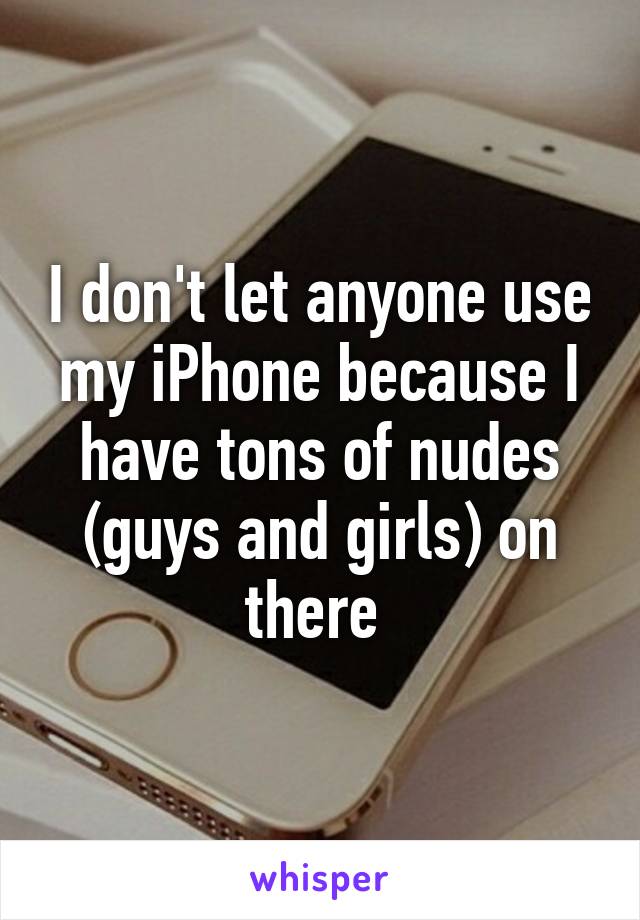 I don't let anyone use my iPhone because I have tons of nudes (guys and girls) on there 