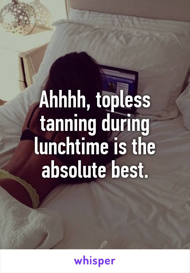 Ahhhh, topless tanning during lunchtime is the absolute best.