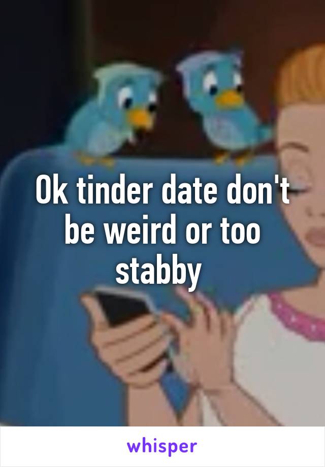 Ok tinder date don't be weird or too stabby 