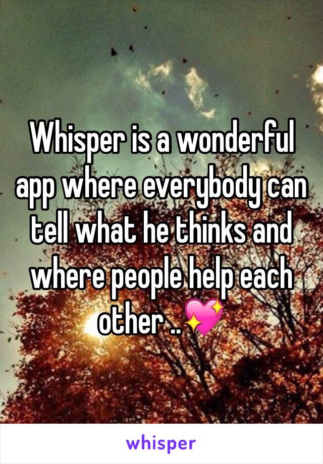 Whisper is a wonderful app where everybody can tell what he thinks and where people help each other ..💖