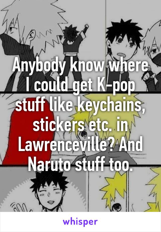 Anybody know where I could get K-pop stuff like keychains, stickers etc. in Lawrenceville? And Naruto stuff too.