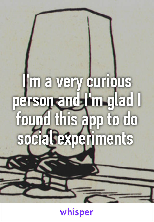 I'm a very curious person and I'm glad I found this app to do social experiments 