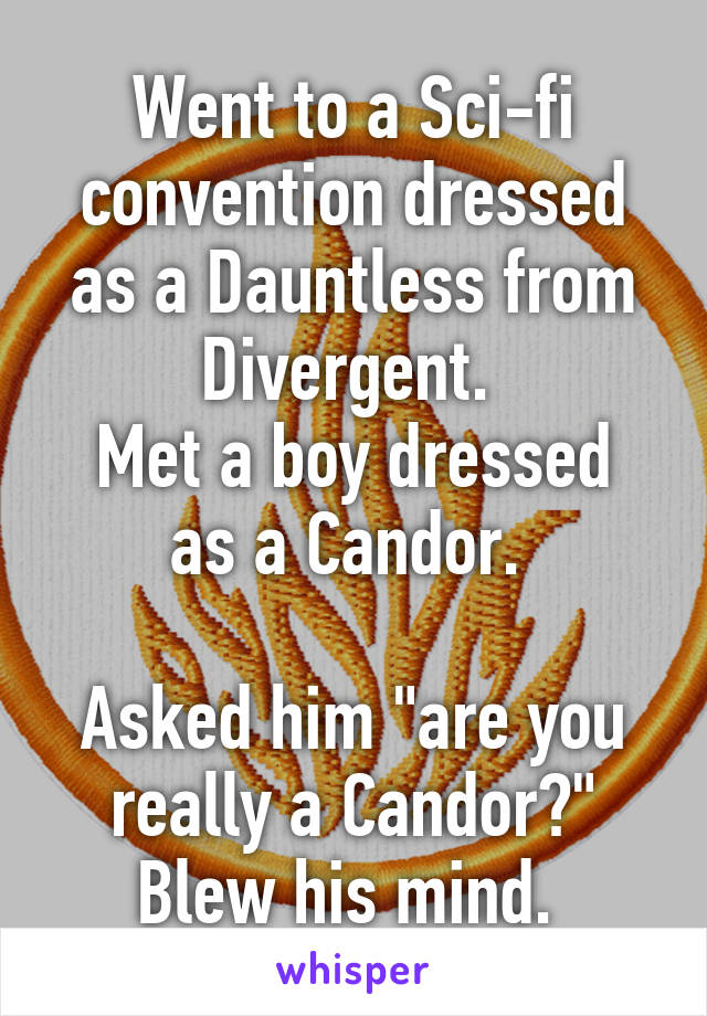 Went to a Sci-fi convention dressed as a Dauntless from Divergent. 
Met a boy dressed as a Candor. 

Asked him "are you really a Candor?"
Blew his mind. 