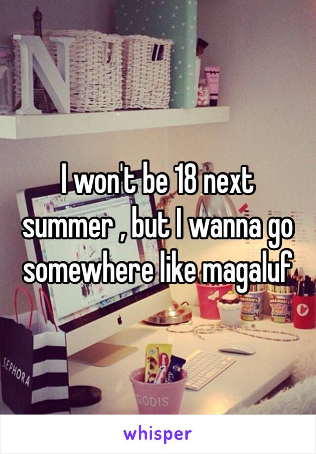 I won't be 18 next summer , but I wanna go somewhere like magaluf 