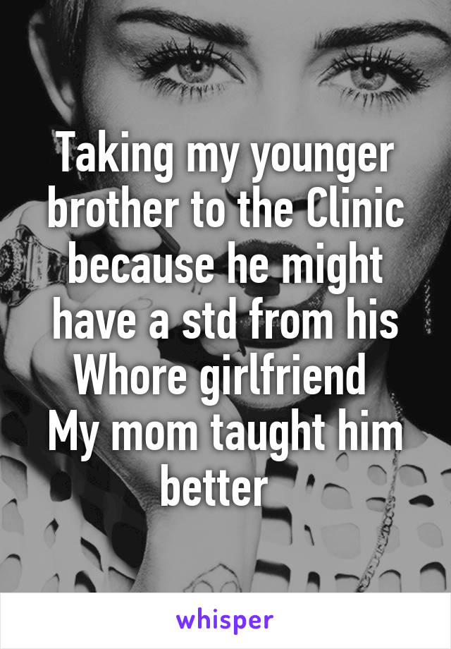 Taking my younger brother to the Clinic because he might have a std from his Whore girlfriend 
My mom taught him better  