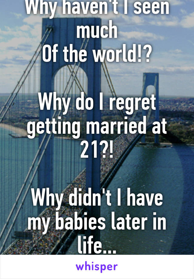 Sat here thinking

Why haven't I seen much
Of the world!?

Why do I regret getting married at 21?!

Why didn't I have my babies later in life...

I've got no prospects!!