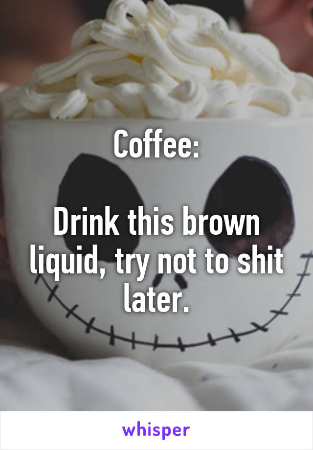 Coffee:

Drink this brown liquid, try not to shit later.