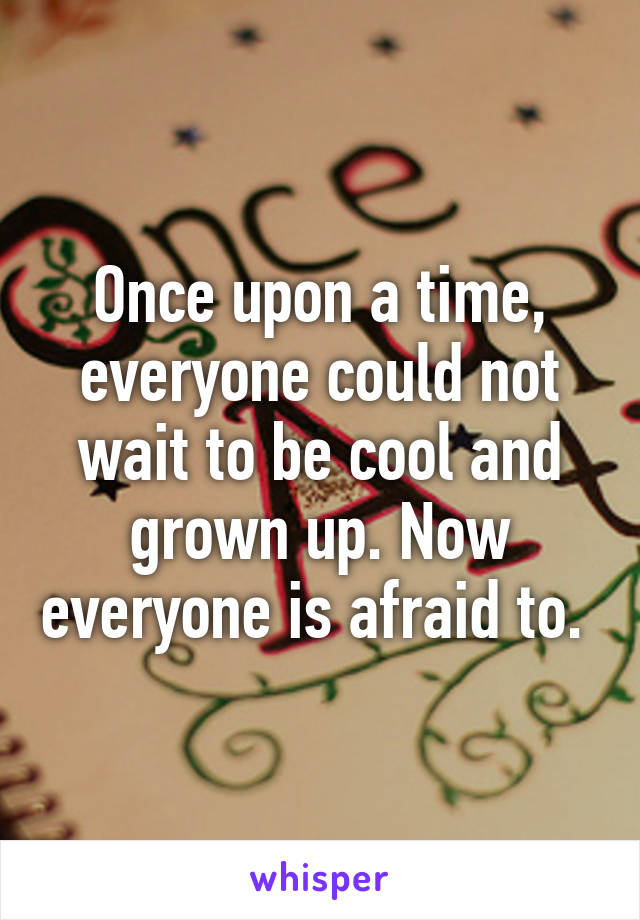 Once upon a time, everyone could not wait to be cool and grown up. Now everyone is afraid to. 