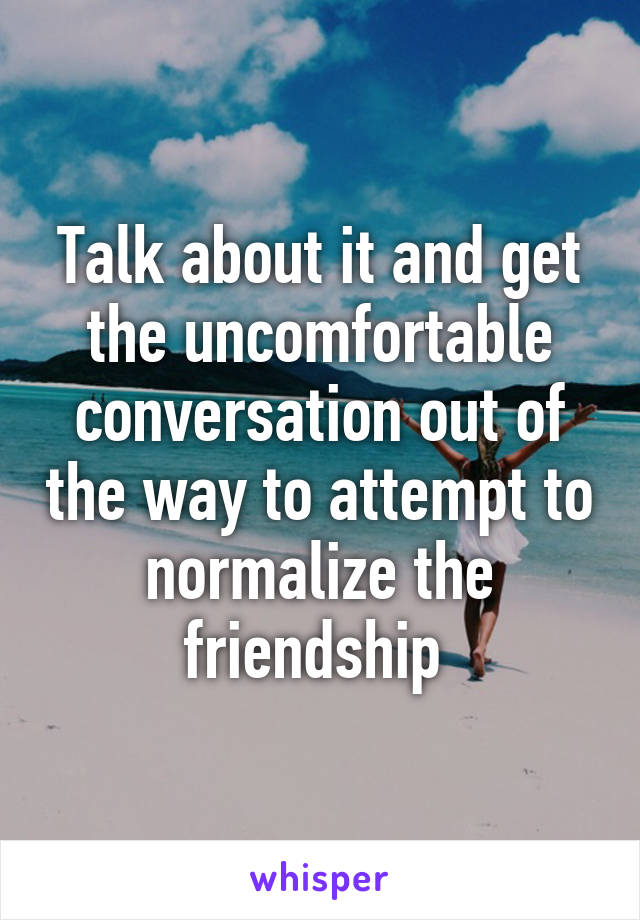 Talk about it and get the uncomfortable conversation out of the way to attempt to normalize the friendship 