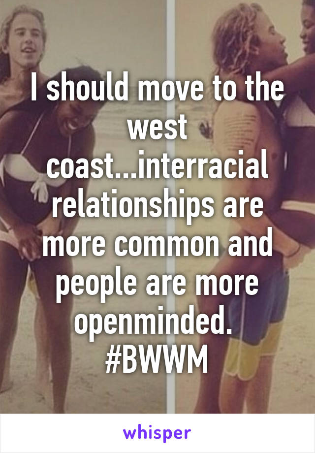 I should move to the west coast...interracial relationships are more common and people are more openminded. 
#BWWM