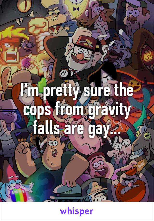 I'm pretty sure the cops from gravity falls are gay...