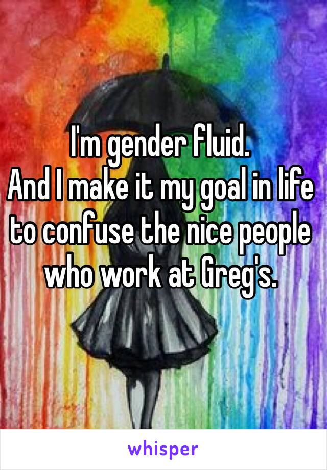 I'm gender fluid.
And I make it my goal in life to confuse the nice people who work at Greg's.