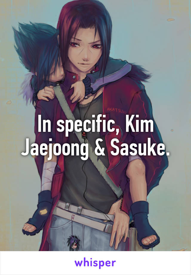 In specific, Kim Jaejoong & Sasuke.