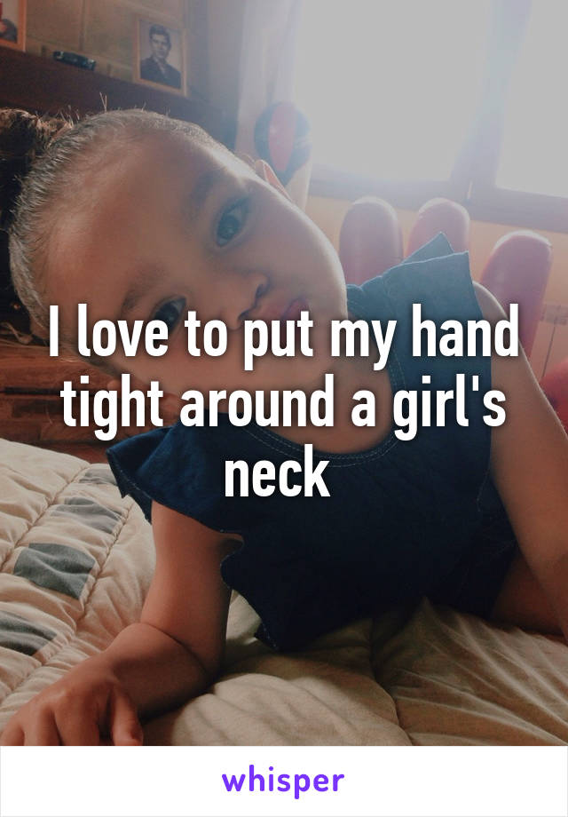 I love to put my hand tight around a girl's neck 