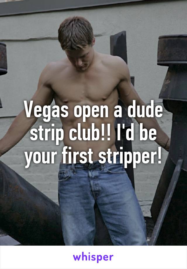 Vegas open a dude strip club!! I'd be your first stripper!