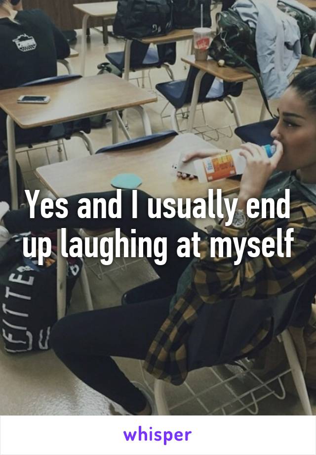 Yes and I usually end up laughing at myself