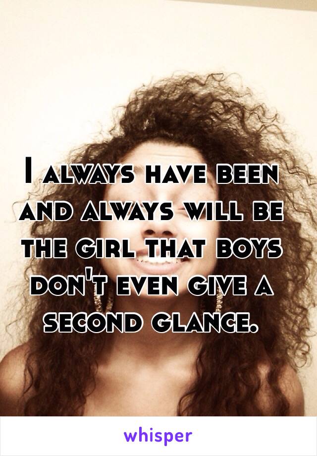 I always have been and always will be the girl that boys don't even give a second glance.