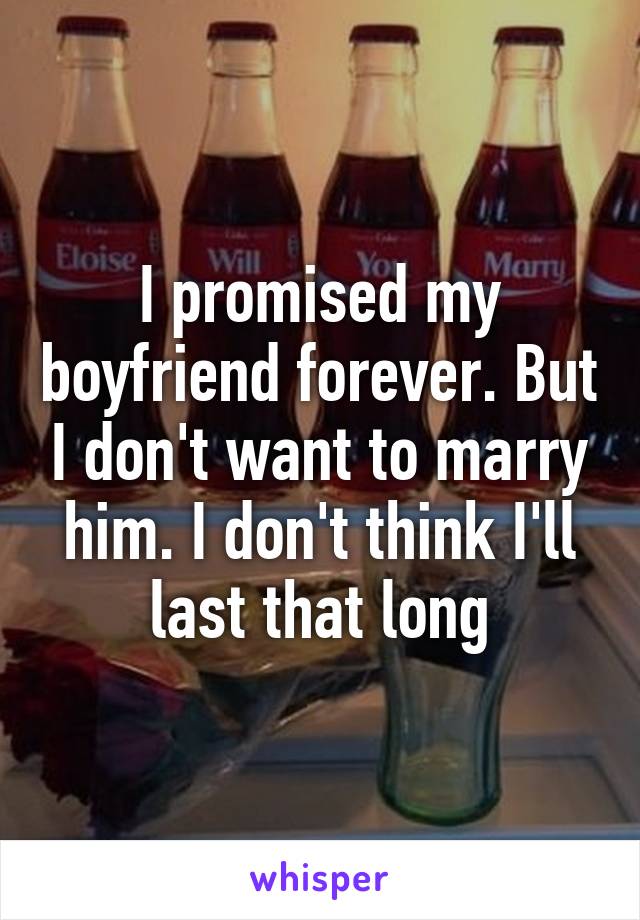 I promised my boyfriend forever. But I don't want to marry him. I don't think I'll last that long